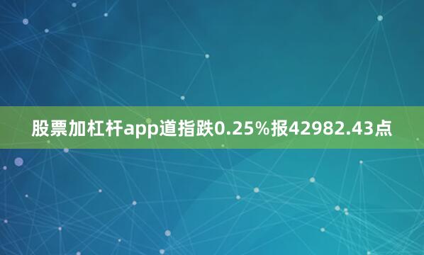 股票加杠杆app道指跌0.25%报42982.43点