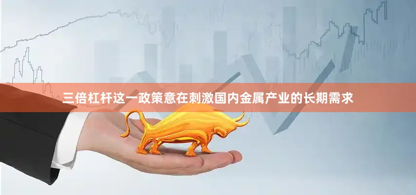 三倍杠杆这一政策意在刺激国内金属产业的长期需求