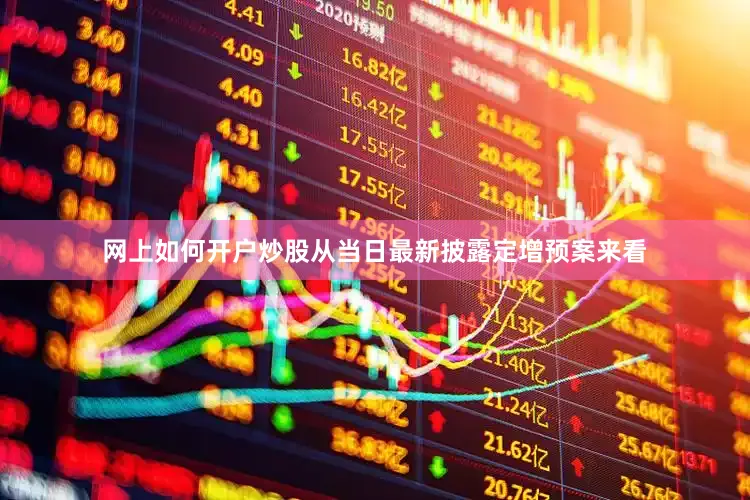 网上如何开户炒股从当日最新披露定增预案来看