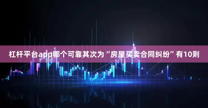 杠杆平台app哪个可靠其次为“房屋买卖合同纠纷”有10则