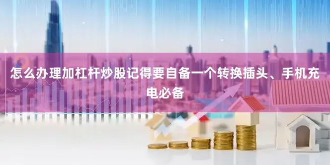 怎么办理加杠杆炒股记得要自备一个转换插头、手机充电必备