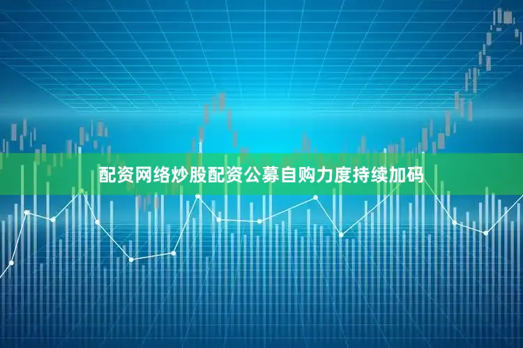 配资网络炒股配资公募自购力度持续加码