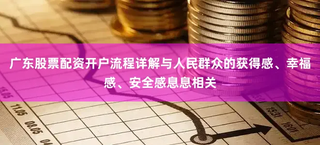 广东股票配资开户流程详解与人民群众的获得感、幸福感、安全感息息相关