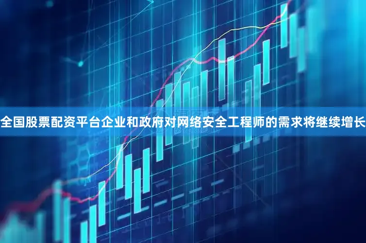 全国股票配资平台企业和政府对网络安全工程师的需求将继续增长