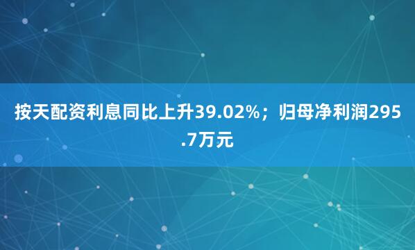 按天配资利息同比上升39.02%；归母净利润295.7万元