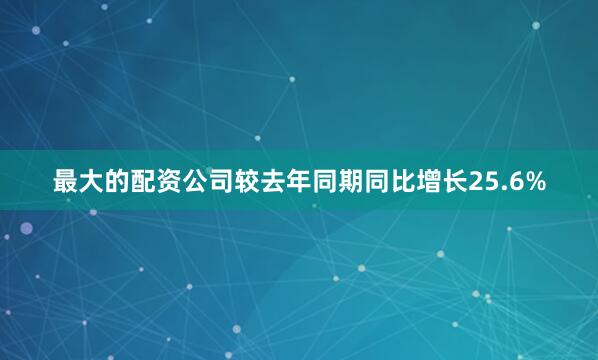最大的配资公司较去年同期同比增长25.6%
