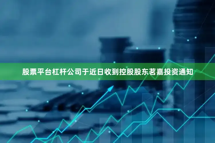 股票平台杠杆公司于近日收到控股股东茗嘉投资通知