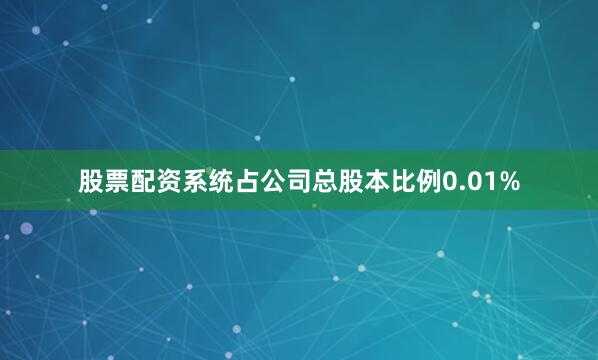 股票配资系统占公司总股本比例0.01%
