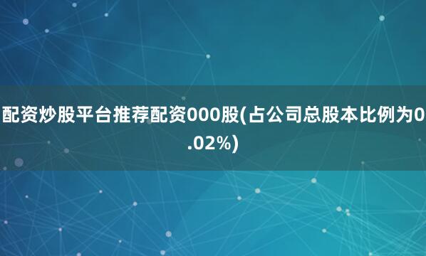 配资炒股平台推荐配资000股(占公司总股本比例为0.02%)