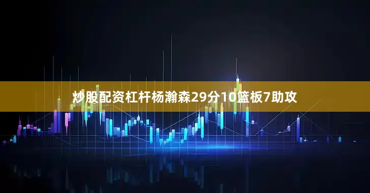炒股配资杠杆杨瀚森29分10篮板7助攻
