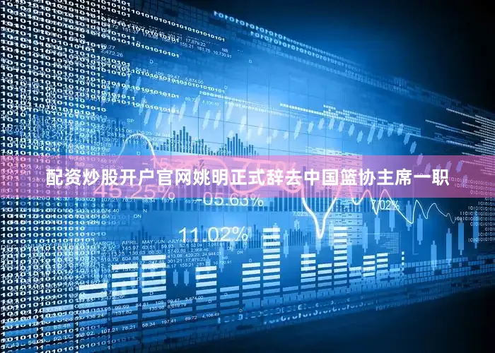配资炒股开户官网姚明正式辞去中国篮协主席一职