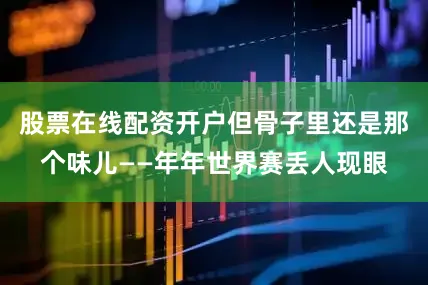 股票在线配资开户但骨子里还是那个味儿——年年世界赛丢人现眼
