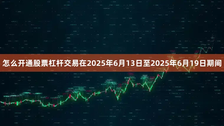 怎么开通股票杠杆交易在2025年6月13日至2025年6月19日期间