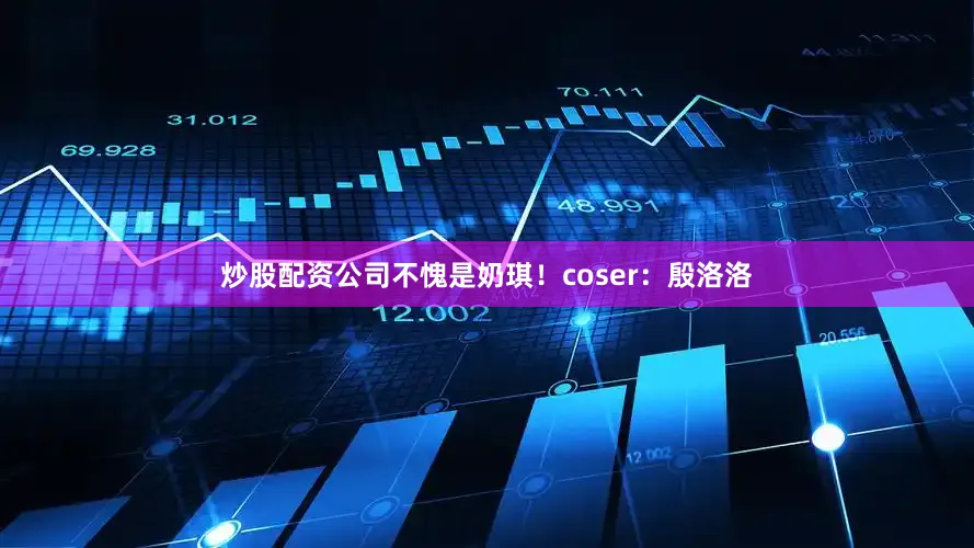 炒股配资公司不愧是奶琪！coser：殷洛洛