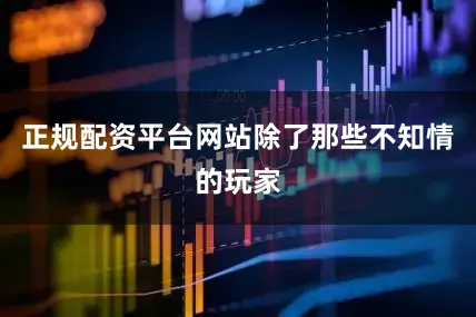正规配资平台网站除了那些不知情的玩家