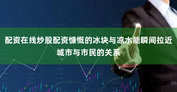 配资在线炒股配资慷慨的冰块与凉水能瞬间拉近城市与市民的关系