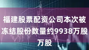 福建股票配资公司本次被冻结股份数量约9938万股