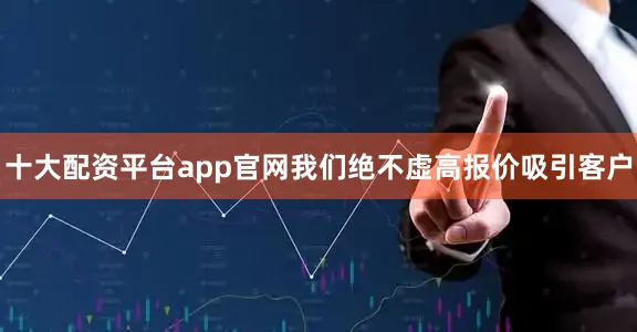 十大配资平台app官网我们绝不虚高报价吸引客户