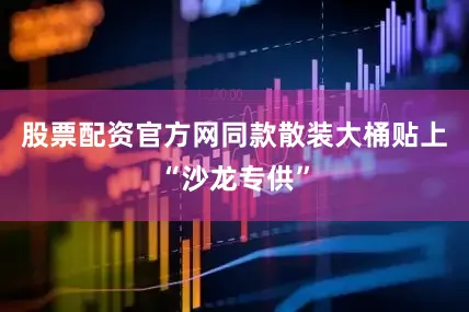 股票配资官方网同款散装大桶贴上“沙龙专供”
