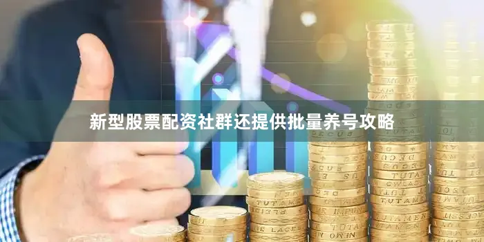 新型股票配资社群还提供批量养号攻略