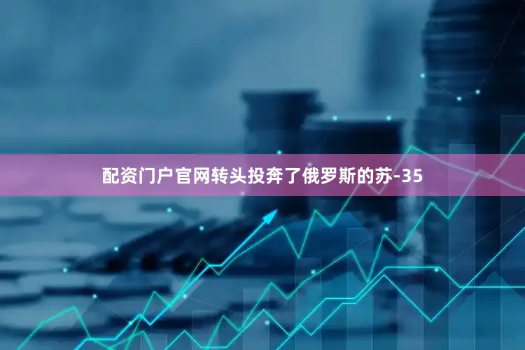 配资门户官网转头投奔了俄罗斯的苏-35