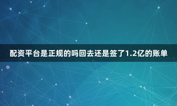 配资平台是正规的吗回去还是签了1.2亿的账单
