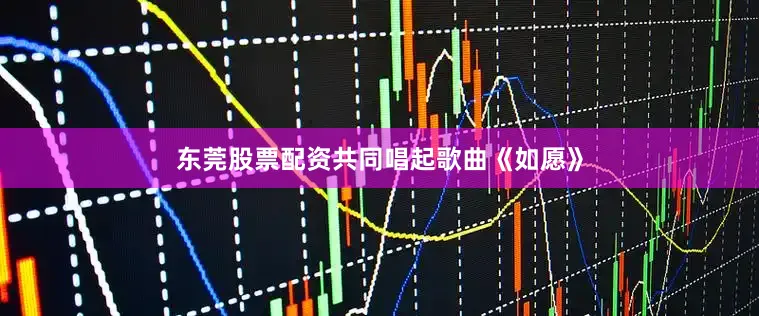 东莞股票配资共同唱起歌曲《如愿》