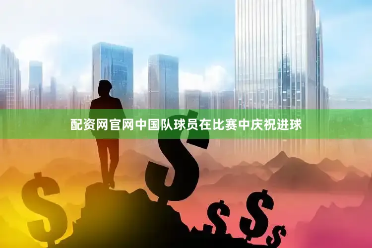 配资网官网中国队球员在比赛中庆祝进球