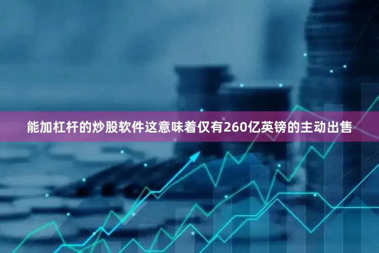 能加杠杆的炒股软件这意味着仅有260亿英镑的主动出售