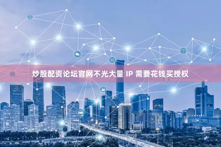 炒股配资论坛官网不光大量 IP 需要花钱买授权