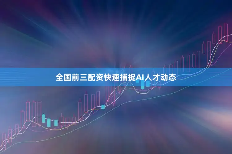 全国前三配资快速捕捉AI人才动态
