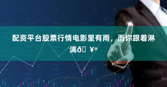 配资平台股票行情电影里有雨，而你跟着淋漓🥺
