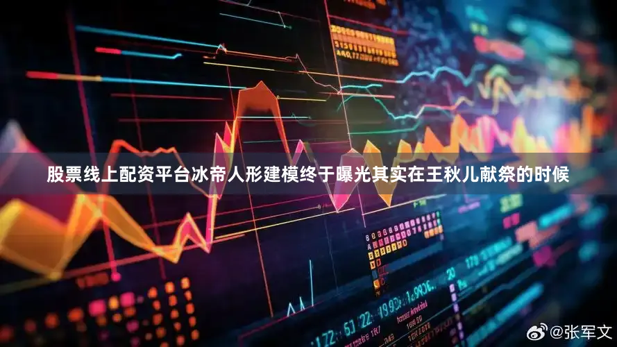 股票线上配资平台冰帝人形建模终于曝光其实在王秋儿献祭的时候