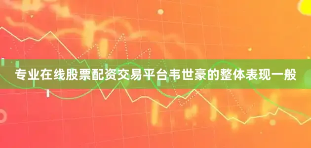 专业在线股票配资交易平台韦世豪的整体表现一般