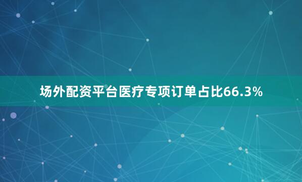 场外配资平台医疗专项订单占比66.3%