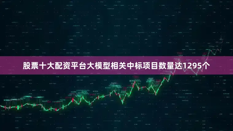 股票十大配资平台大模型相关中标项目数量达1295个