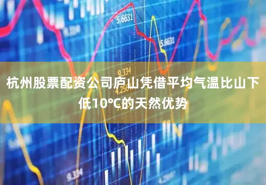 杭州股票配资公司庐山凭借平均气温比山下低10℃的天然优势