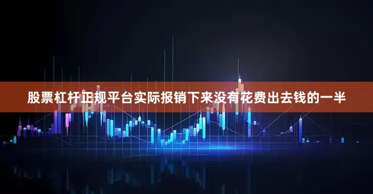 股票杠杆正规平台实际报销下来没有花费出去钱的一半