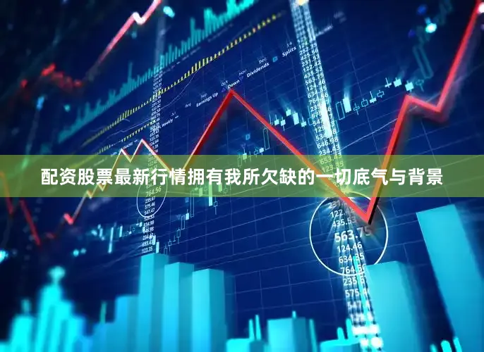 配资股票最新行情拥有我所欠缺的一切底气与背景