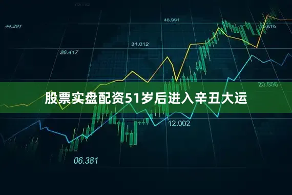 股票实盘配资51岁后进入辛丑大运
