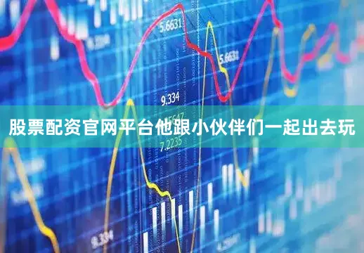 股票配资官网平台他跟小伙伴们一起出去玩