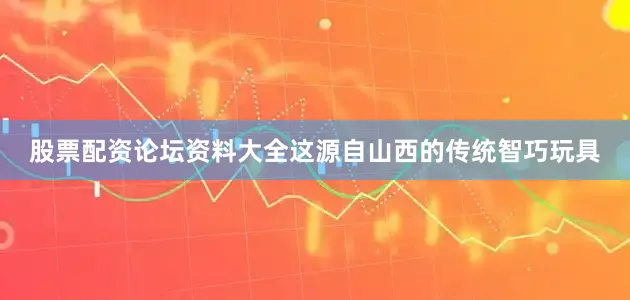 股票配资论坛资料大全这源自山西的传统智巧玩具