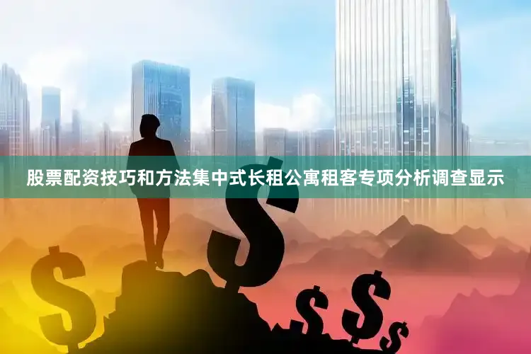 股票配资技巧和方法集中式长租公寓租客专项分析调查显示