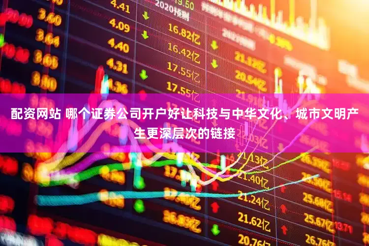 配资网站 哪个证券公司开户好让科技与中华文化、城市文明产生更深层次的链接