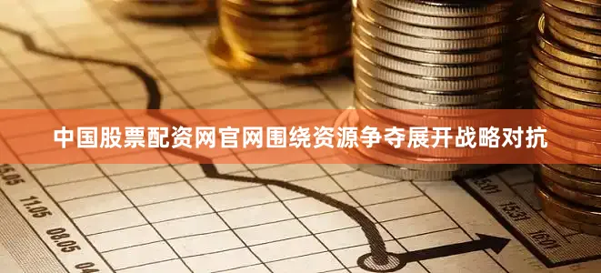 中国股票配资网官网围绕资源争夺展开战略对抗