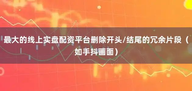 最大的线上实盘配资平台删除开头/结尾的冗余片段（如手抖画面）