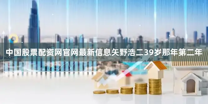 中国股票配资网官网最新信息矢野浩二39岁那年第二年