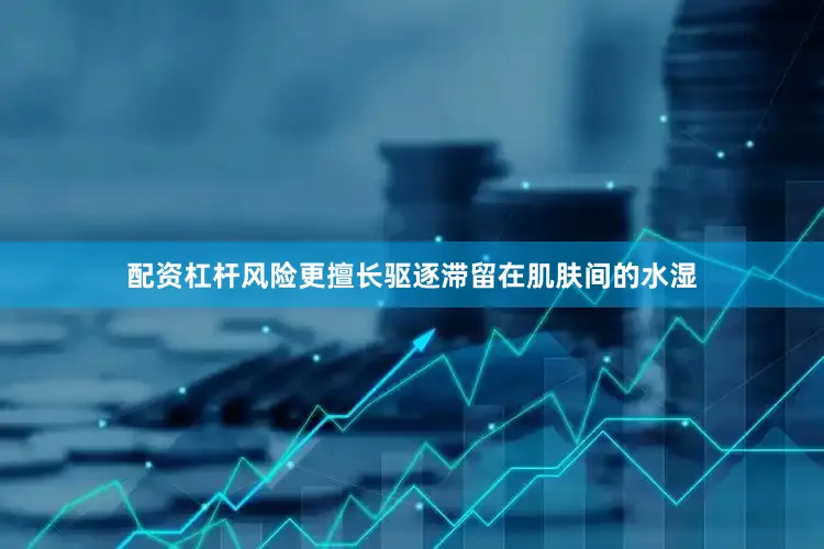 配资杠杆风险更擅长驱逐滞留在肌肤间的水湿