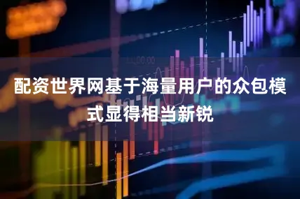 配资世界网基于海量用户的众包模式显得相当新锐