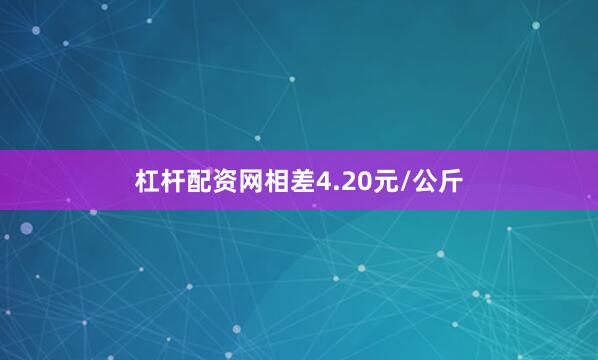 杠杆配资网相差4.20元/公斤